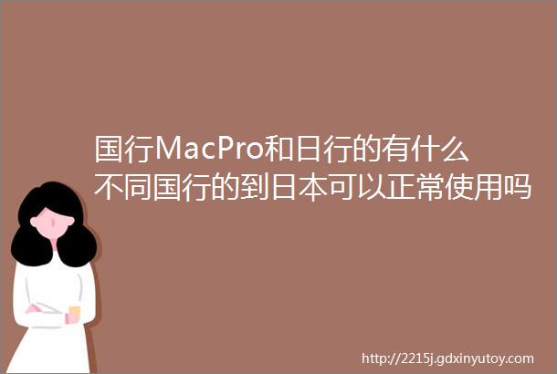 国行MacPro和日行的有什么不同国行的到日本可以正常使用吗