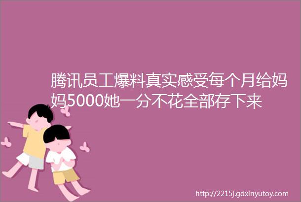 腾讯员工爆料真实感受每个月给妈妈5000她一分不花全部存下来妈妈被单位裁员后第二天就开始找新工作