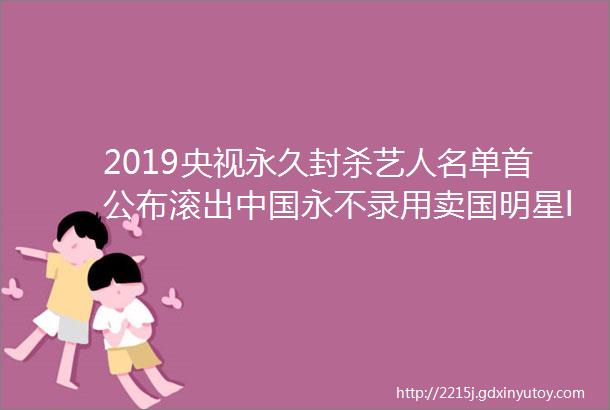 2019央视永久封杀艺人名单首公布滚出中国永不录用卖国明星ldquo死法惨烈rdquo第四位最可惜