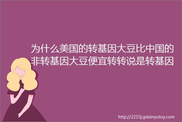 为什么美国的转基因大豆比中国的非转基因大豆便宜转转说是转基因大豆产量高又省钱是吗