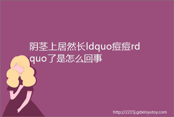 阴茎上居然长ldquo痘痘rdquo了是怎么回事