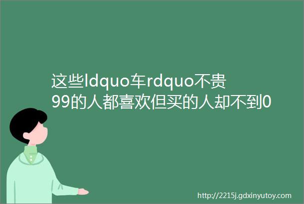 这些ldquo车rdquo不贵99的人都喜欢但买的人却不到001