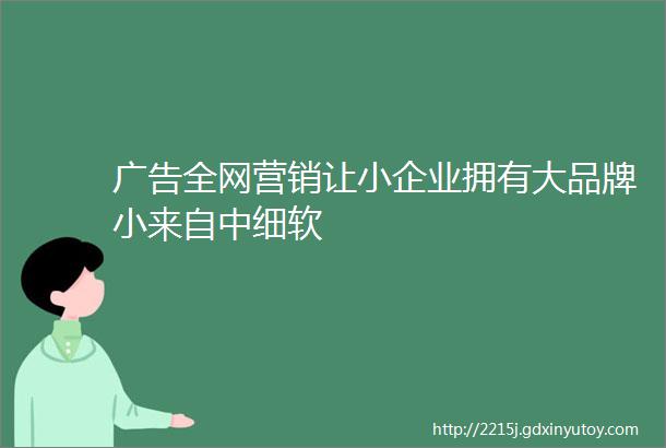 广告全网营销让小企业拥有大品牌小来自中细软