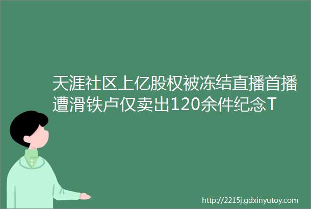 天涯社区上亿股权被冻结直播首播遭滑铁卢仅卖出120余件纪念T恤