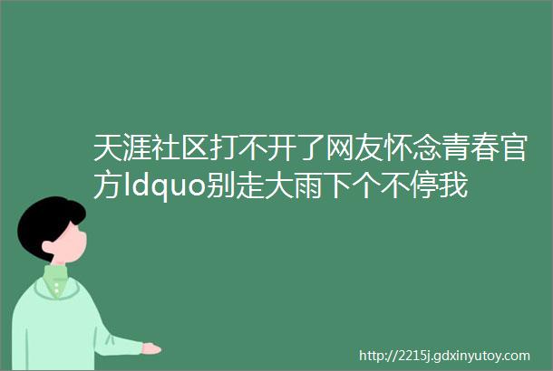 天涯社区打不开了网友怀念青春官方ldquo别走大雨下个不停我依然爱你rdquo