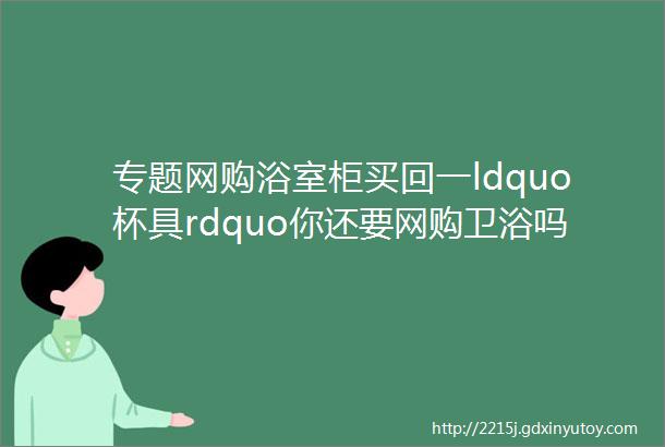 专题网购浴室柜买回一ldquo杯具rdquo你还要网购卫浴吗