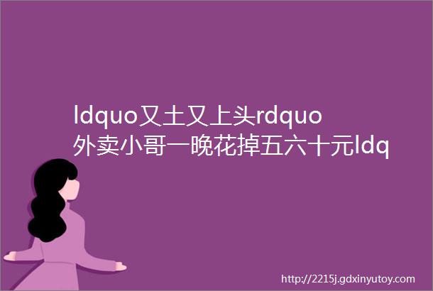 ldquo又土又上头rdquo外卖小哥一晚花掉五六十元ldquo一天白跑rdquo