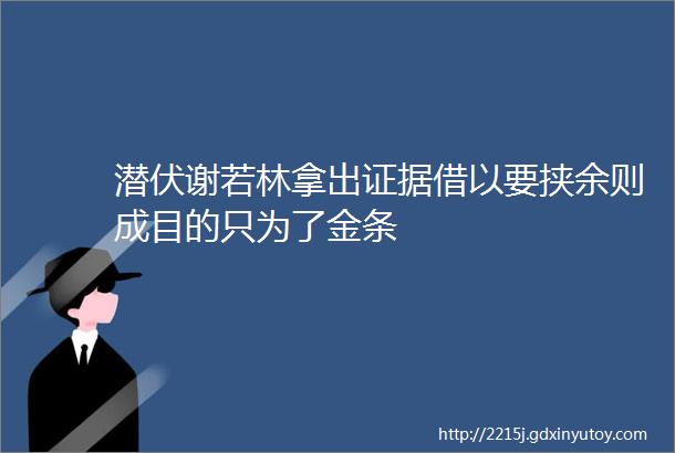 潜伏谢若林拿出证据借以要挟余则成目的只为了金条