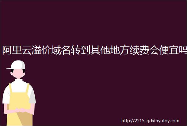 阿里云溢价域名转到其他地方续费会便宜吗