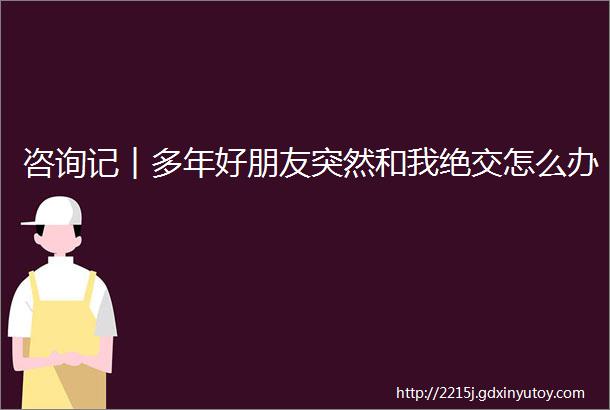 咨询记︱多年好朋友突然和我绝交怎么办