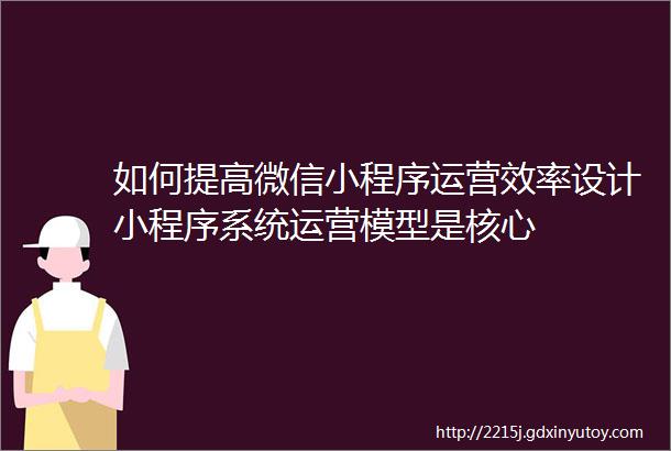 如何提高微信小程序运营效率设计小程序系统运营模型是核心