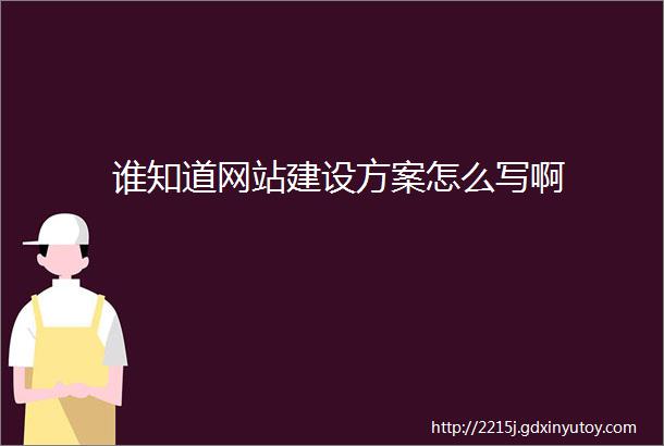 谁知道网站建设方案怎么写啊