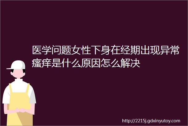 医学问题女性下身在经期出现异常瘙痒是什么原因怎么解决