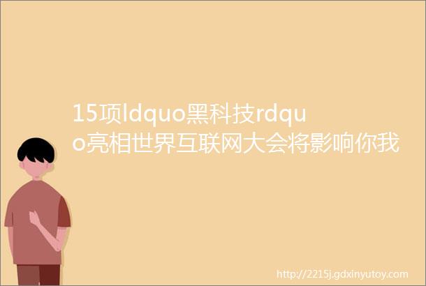 15项ldquo黑科技rdquo亮相世界互联网大会将影响你我未来生活