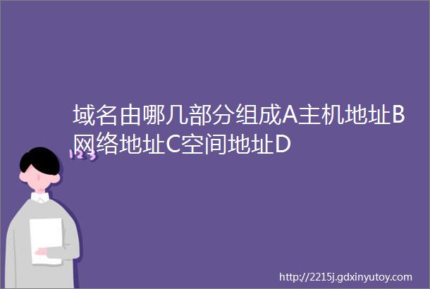 域名由哪几部分组成A主机地址B网络地址C空间地址D