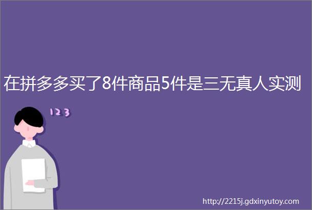 在拼多多买了8件商品5件是三无真人实测