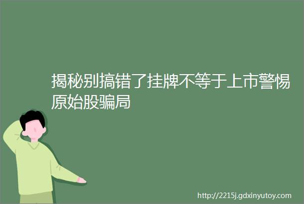 揭秘别搞错了挂牌不等于上市警惕原始股骗局