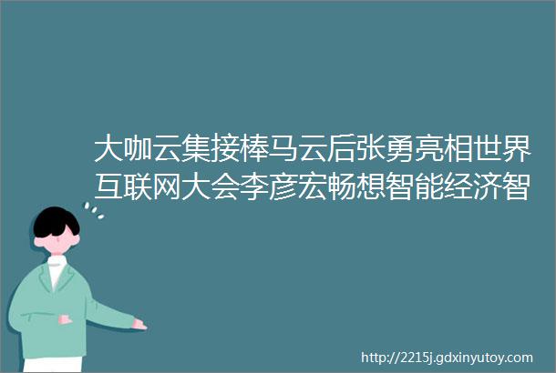 大咖云集接棒马云后张勇亮相世界互联网大会李彦宏畅想智能经济智能终端会远远超越手机