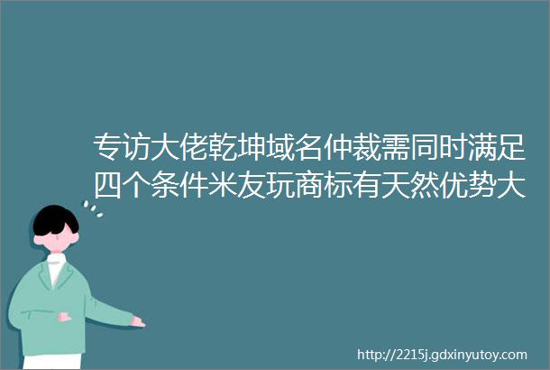 专访大佬乾坤域名仲裁需同时满足四个条件米友玩商标有天然优势大佬观点